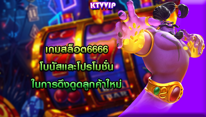 เกมสล็อต6666 โบนัสและโปรโมชั่นในการดึงดูดลูกค้าใหม่