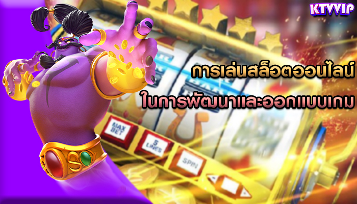 การเล่นสล็อตออนไลน์ ในการพัฒนาและออกแบบเกม